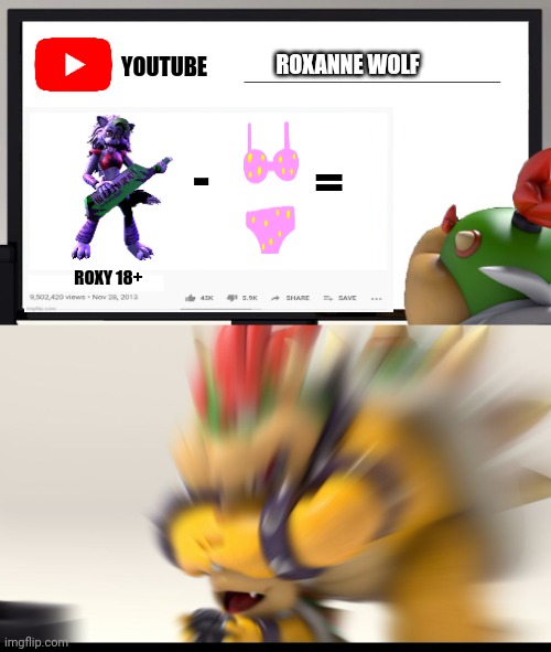Bowser and Bowser Jr. NSFW |  ROXANNE WOLF; YOUTUBE; -; =; ROXY 18+ | image tagged in bowser and bowser jr nsfw,youtube,fnaf,roxy,funny,meme | made w/ Imgflip meme maker