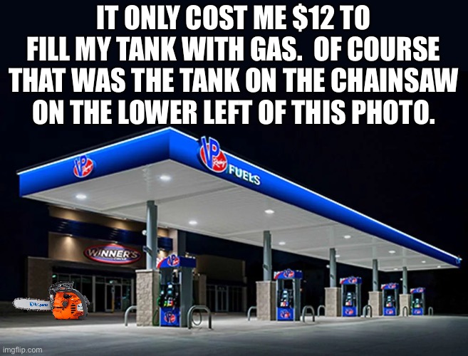 Gas | IT ONLY COST ME $12 TO FILL MY TANK WITH GAS.  OF COURSE THAT WAS THE TANK ON THE CHAINSAW ON THE LOWER LEFT OF THIS PHOTO. | image tagged in inflation | made w/ Imgflip meme maker
