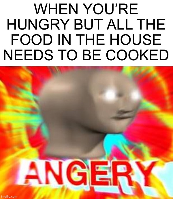 ANGERY |  WHEN YOU’RE HUNGRY BUT ALL THE FOOD IN THE HOUSE NEEDS TO BE COOKED | image tagged in surreal angery,memes,funny,true story,oh wow,pain | made w/ Imgflip meme maker