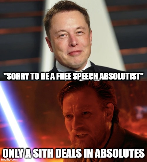 Elon, my allegiance is to the Republic, to democracy! |  "SORRY TO BE A FREE SPEECH ABSOLUTIST"; ONLY A SITH DEALS IN ABSOLUTES | image tagged in free speech,sith,elon musk,star wars,moderation system,twitter | made w/ Imgflip meme maker