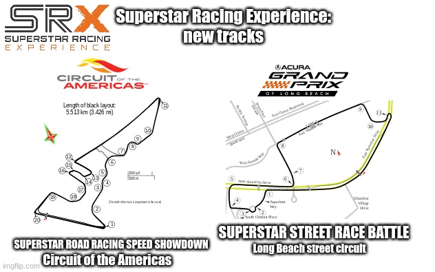 new tracks for the Superstar Racing Experience.  (road course and street circuit) | Superstar Racing Experience: 
new tracks; SUPERSTAR STREET RACE BATTLE; SUPERSTAR ROAD RACING SPEED SHOWDOWN; Long Beach street circuit; Circuit of the Americas | image tagged in motorsport,oh wow are you actually reading these tags,racing | made w/ Imgflip meme maker