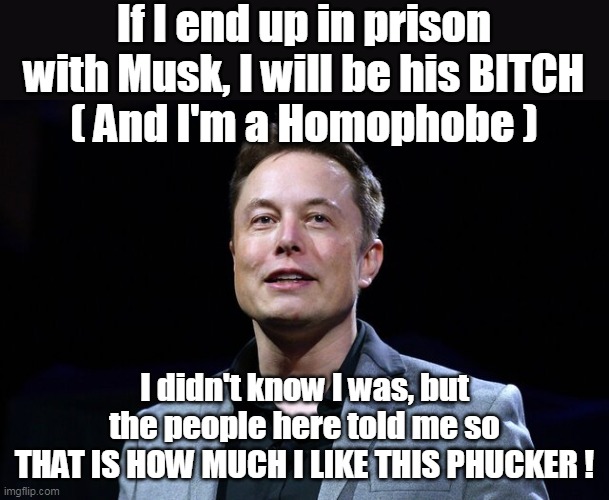 A real Life Hero, for a country that REALLY needs one | If I end up in prison with Musk, I will be his BITCH
( And I'm a Homophobe ); I didn't know I was, but the people here told me so
THAT IS HOW MUCH I LIKE THIS PHUCKER ! | image tagged in memes,elon musk,hero | made w/ Imgflip meme maker