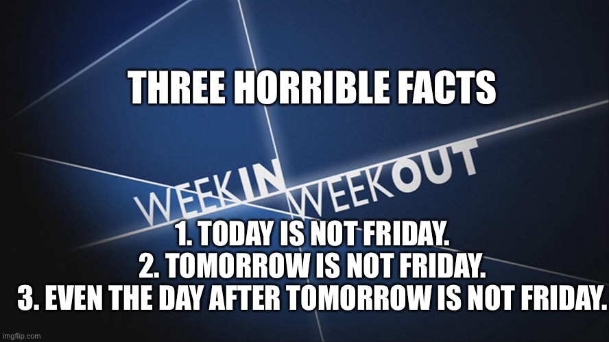 Horrible facts | THREE HORRIBLE FACTS; 1. TODAY IS NOT FRIDAY.
2. TOMORROW IS NOT FRIDAY.
3. EVEN THE DAY AFTER TOMORROW IS NOT FRIDAY. | image tagged in facts,friday,week,fun | made w/ Imgflip meme maker