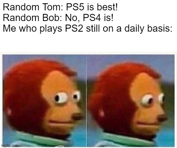 Monkey Puppet Meme | Random Tom: PS5 is best!
Random Bob: No, PS4 is!
Me who plays PS2 still on a daily basis: | image tagged in memes,monkey puppet | made w/ Imgflip meme maker