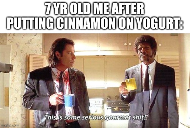 yogut | 7 YR OLD ME AFTER PUTTING CINNAMON ON YOGURT: | image tagged in this is some serious gourmet shit | made w/ Imgflip meme maker