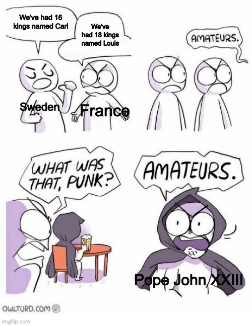 Amateurs | We've had 16 kings named Carl; We've had 18 kings named Louis; Sweden; France; Pope John XXIII | image tagged in amateurs | made w/ Imgflip meme maker