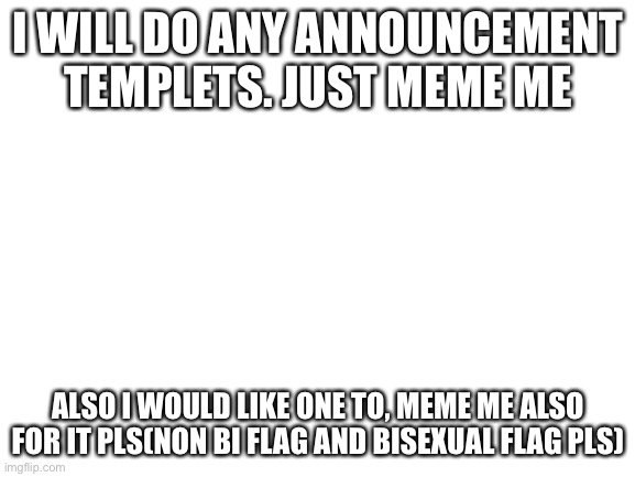 Blank White Template | I WILL DO ANY ANNOUNCEMENT TEMPLETS. JUST MEME ME; ALSO I WOULD LIKE ONE TO, MEME ME ALSO FOR IT PLS(NON BI FLAG AND BISEXUAL FLAG PLS) | image tagged in blank white template | made w/ Imgflip meme maker