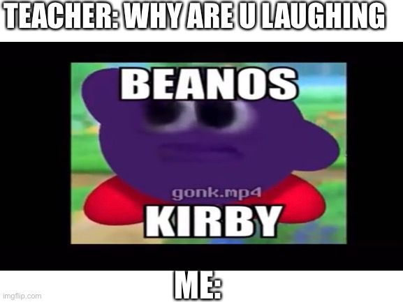 BEANOS KIRBY | TEACHER: WHY ARE U LAUGHING; ME: | image tagged in beanos kirby,kirby,beanos | made w/ Imgflip meme maker