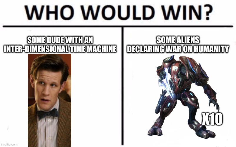 Bored battles 4: Doctor Who vs 10 Halo Elites | SOME DUDE WITH AN INTER-DIMENSIONAL TIME MACHINE; SOME ALIENS DECLARING WAR ON HUMANITY; X10 | image tagged in memes,who would win | made w/ Imgflip meme maker