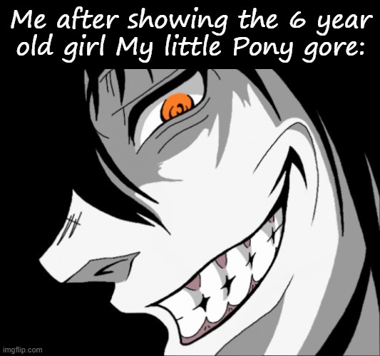 Me after showing the 6 year old girl My little Pony gore: | image tagged in blank black | made w/ Imgflip meme maker
