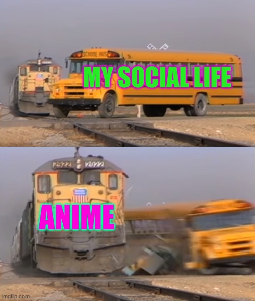 A train hitting a school bus | MY SOCIAL LIFE; ANIME | image tagged in a train hitting a school bus | made w/ Imgflip meme maker