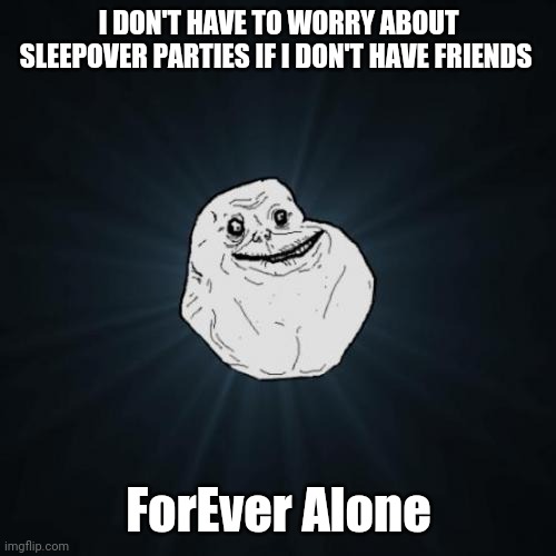 Forever Alone Meme | I DON'T HAVE TO WORRY ABOUT SLEEPOVER PARTIES IF I DON'T HAVE FRIENDS ForEver Alone | image tagged in memes,forever alone | made w/ Imgflip meme maker