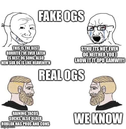 Also I’m from 2015, I’m a veteran, NOT OG | FAKE OGS; THIS IS THE BEST BURRITO I’VE EVER EATEN IS BEST OG SONG. ALSO NEW SUX OG IS LIKE HEAVEN!!!’N; STHU ITS NOT EVEN OG NEITHER YOU I LNOW IT IT OPD GAMW!!!1; REAL OGS; WE KNOW; RAINING TACOS SUCKS, ALSO OLDER ROBLOX HAS PROS AND CONS | image tagged in chad we know | made w/ Imgflip meme maker