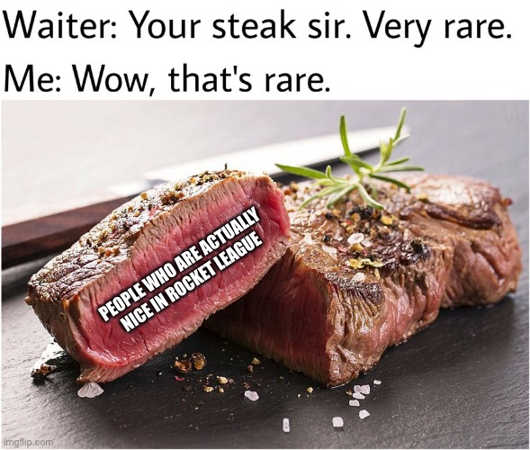 Most of them are jerks | PEOPLE WHO ARE ACTUALLY NICE IN ROCKET LEAGUE | image tagged in rare steak meme | made w/ Imgflip meme maker