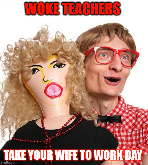 WOKE TEACHERS; TAKE YOUR WIFE TO WORK DAY | image tagged in woke teacher | made w/ Imgflip meme maker