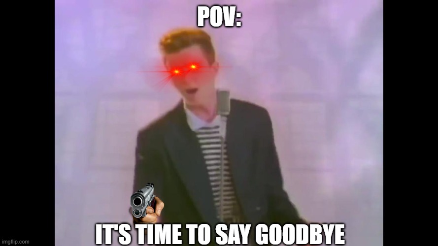 Rick Astley | POV:; IT'S TIME TO SAY GOODBYE | image tagged in rick astley | made w/ Imgflip meme maker