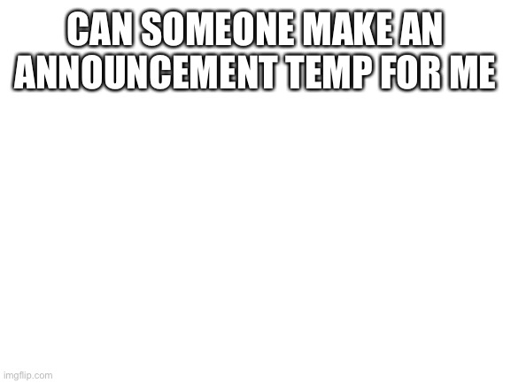 No | CAN SOMEONE MAKE AN ANNOUNCEMENT TEMP FOR ME | image tagged in blank white template | made w/ Imgflip meme maker