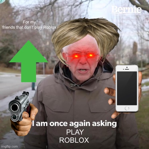 Bernie I Am Once Again Asking For Your Support | For my friends that don’t play Roblox; PLAY ROBLOX | image tagged in memes,bernie i am once again asking for your support | made w/ Imgflip meme maker