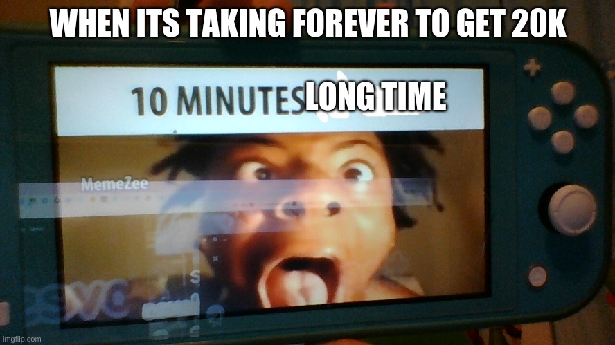 when is it | WHEN ITS TAKING FOREVER TO GET 20K; LONG TIME | image tagged in 10 minutes no lean | made w/ Imgflip meme maker