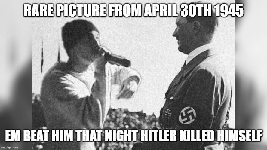 true story | RARE PICTURE FROM APRIL 30TH 1945; EM BEAT HIM THAT NIGHT HITLER KILLED HIMSELF | image tagged in godzilla eminem | made w/ Imgflip meme maker