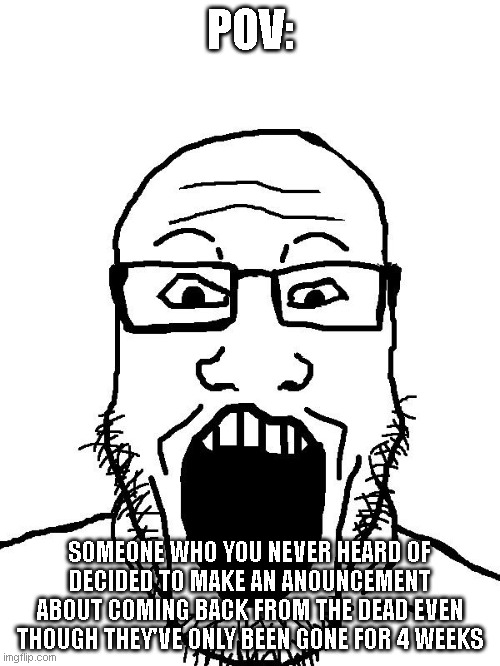 im back ig. Don't know for how long though... | POV:; SOMEONE WHO YOU NEVER HEARD OF DECIDED TO MAKE AN ANOUNCEMENT ABOUT COMING BACK FROM THE DEAD EVEN THOUGH THEY'VE ONLY BEEN GONE FOR 4 WEEKS | image tagged in soyboy pov,memes | made w/ Imgflip meme maker