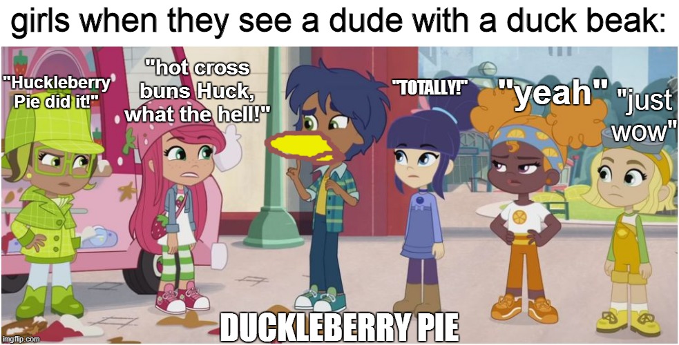 Duckleberry Pie Did It | girls when they see a dude with a duck beak:; "hot cross buns Huck, what the hell!"; "yeah"; "TOTALLY!"; "Huckleberry Pie did it!"; "just wow"; DUCKLEBERRY PIE | image tagged in strawberry shortcake,strawberry shortcake berry in the big city,duck,ducks,memes,funny memes | made w/ Imgflip meme maker