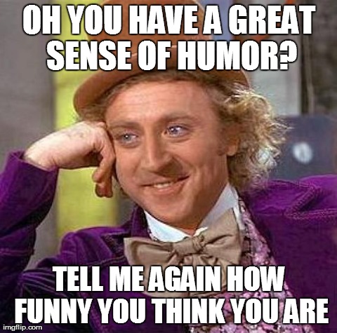 Of course you do... | OH YOU HAVE A GREAT SENSE OF HUMOR? TELL ME AGAIN HOW FUNNY YOU THINK YOU ARE | image tagged in memes,creepy condescending wonka,funny,truth,humor | made w/ Imgflip meme maker