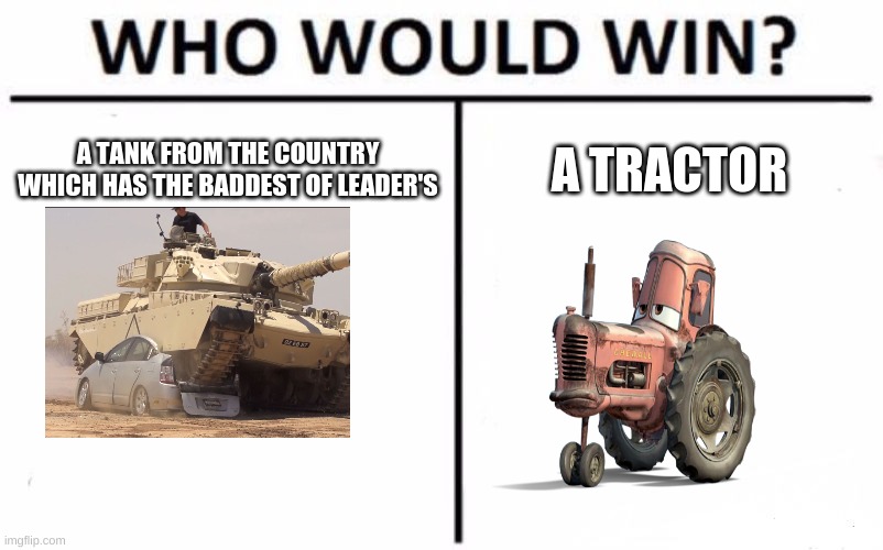 send in the tractor's | A TANK FROM THE COUNTRY WHICH HAS THE BADDEST OF LEADER'S; A TRACTOR | image tagged in memes,who would win | made w/ Imgflip meme maker