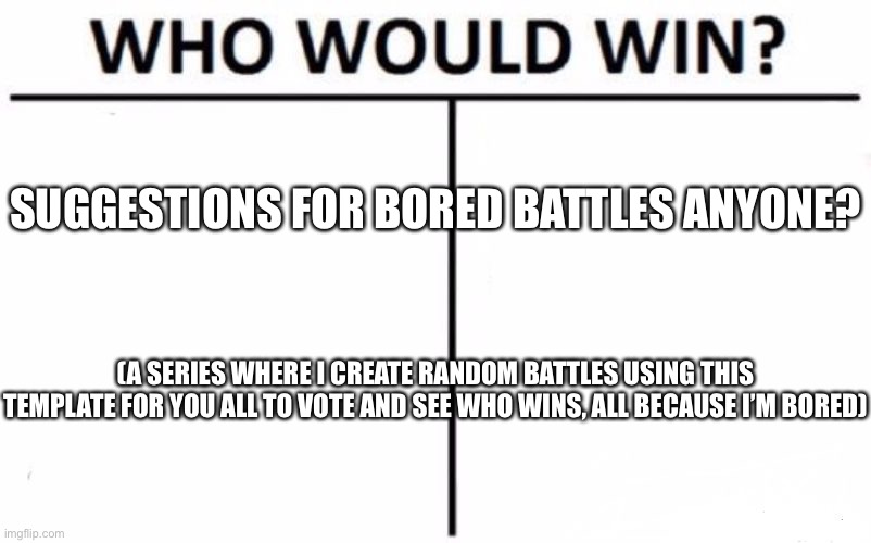 Who Would Win? | SUGGESTIONS FOR BORED BATTLES ANYONE? (A SERIES WHERE I CREATE RANDOM BATTLES USING THIS TEMPLATE FOR YOU ALL TO VOTE AND SEE WHO WINS, ALL BECAUSE I’M BORED) | image tagged in memes,who would win | made w/ Imgflip meme maker