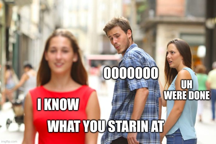 Distracted Boyfriend | OOOOOOO; UH WERE DONE; I KNOW; WHAT YOU STARIN AT | image tagged in memes,distracted boyfriend | made w/ Imgflip meme maker