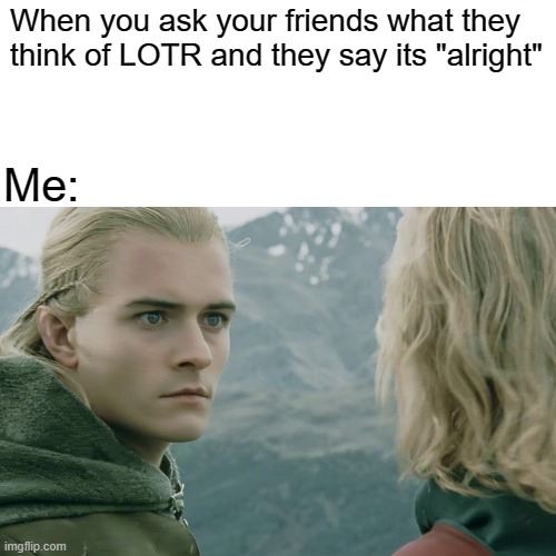 Lord of the Rings | When you ask your friends what they think of LOTR and they say its "alright"; Me: | image tagged in lotr,lord of the rings | made w/ Imgflip meme maker