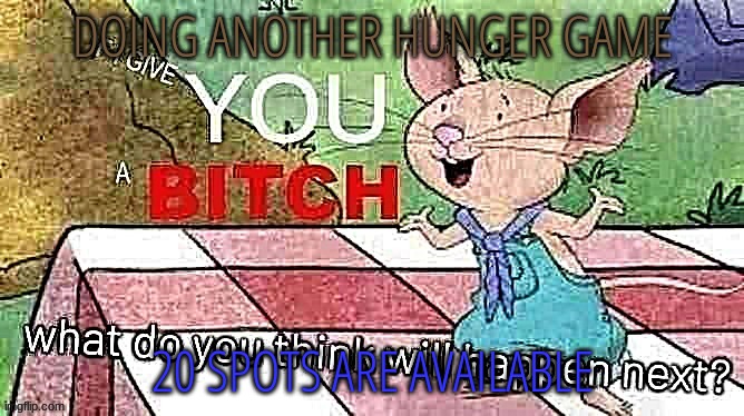 If I Give You A Bitch | DOING ANOTHER HUNGER GAME; 20 SPOTS ARE AVAILABLE | image tagged in if i give you a bitch | made w/ Imgflip meme maker