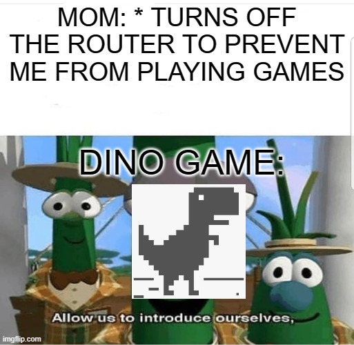Dino game saves the day | MOM: * TURNS OFF THE ROUTER TO PREVENT ME FROM PLAYING GAMES; DINO GAME: | image tagged in allow us to introduce ourselves,dinosaur,game | made w/ Imgflip meme maker