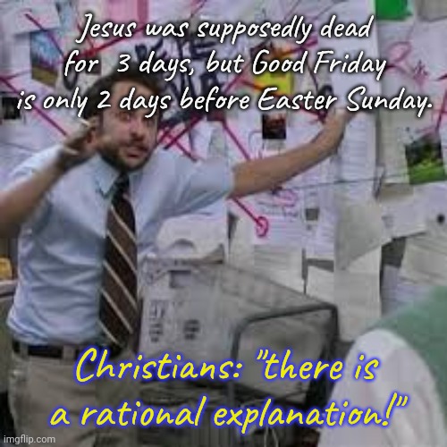 Calendar days? | Jesus was supposedly dead for  3 days, but Good Friday is only 2 days before Easter Sunday. Christians: "there is a rational explanation!" | image tagged in charlie day conspiracy,logical fallacy referee,visible confusion | made w/ Imgflip meme maker