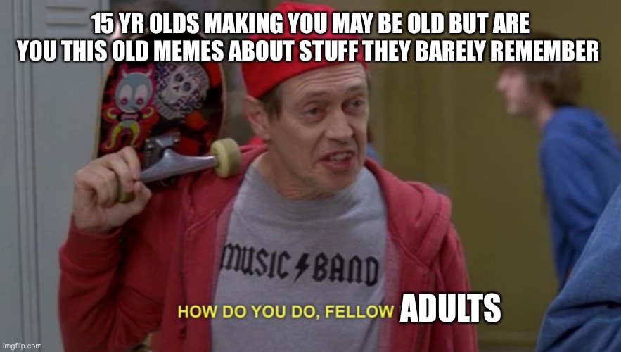 how do you do fellow kids | 15 YR OLDS MAKING YOU MAY BE OLD BUT ARE YOU THIS OLD MEMES ABOUT STUFF THEY BARELY REMEMBER; ADULTS | image tagged in how do you do fellow kids | made w/ Imgflip meme maker