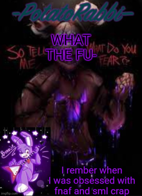 N O | WHAT THE FU-; I rember when I was obsessed with fnaf and sml crap | image tagged in potatorabbit bonnie template | made w/ Imgflip meme maker