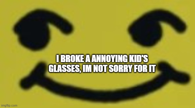 he deserved it | I BROKE A ANNOYING KID'S GLASSES, IM NOT SORRY FOR IT | image tagged in honey bee face | made w/ Imgflip meme maker