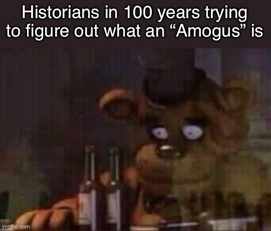 . | Historians in 100 years trying to figure out what an “Amogus” is | image tagged in depressed freddy | made w/ Imgflip meme maker