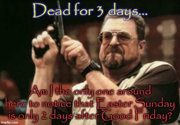 I once heard a Christian try to explain it - quite convoluted. | Dead for 3 days... Am I the only one around here to notice that Easter Sunday is only 2 days after Good Friday? | image tagged in memes,am i the only one around here,contradiction,christian apologists | made w/ Imgflip meme maker
