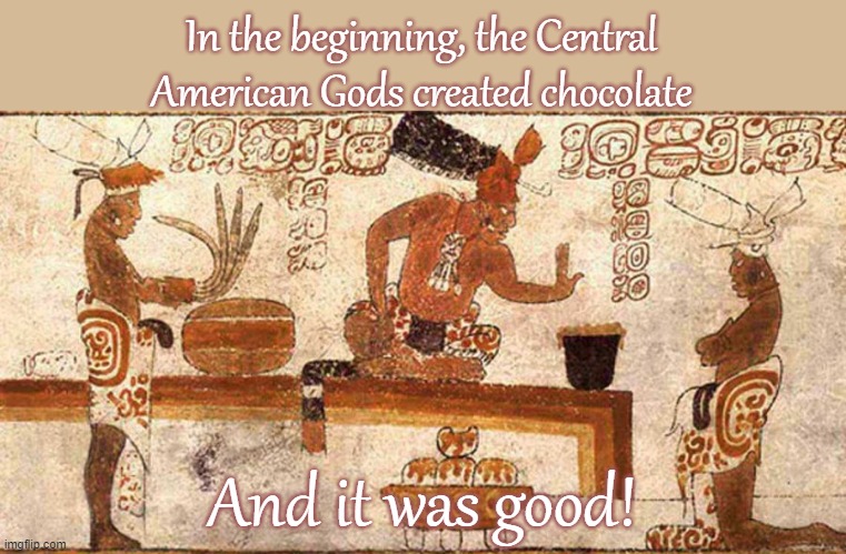 Delicious even. | In the beginning, the Central American Gods created chocolate; And it was good! | image tagged in ancient mayans,history of the world,food for thought,parody | made w/ Imgflip meme maker