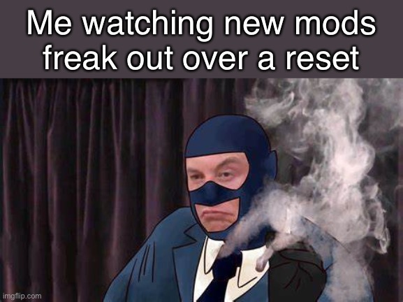 . | Me watching new mods freak out over a reset | image tagged in spy | made w/ Imgflip meme maker