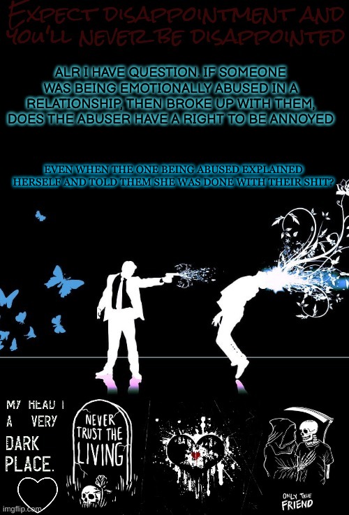 i need this answered. -this post was made by axel- | ALR I HAVE QUESTION. IF SOMEONE WAS BEING EMOTIONALLY ABUSED IN A RELATIONSHIP, THEN BROKE UP WITH THEM, DOES THE ABUSER HAVE A RIGHT TO BE ANNOYED; EVEN WHEN THE ONE BEING ABUSED EXPLAINED HERSELF AND TOLD THEM SHE WAS DONE WITH THEIR SHIT? | made w/ Imgflip meme maker