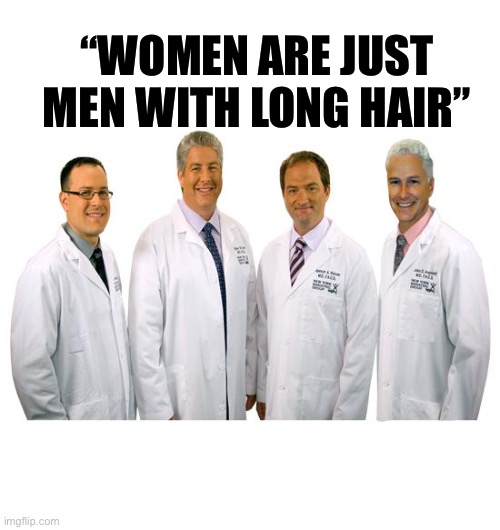 a group of scientists  | “WOMEN ARE JUST MEN WITH LONG HAIR” | image tagged in a group of scientists | made w/ Imgflip meme maker