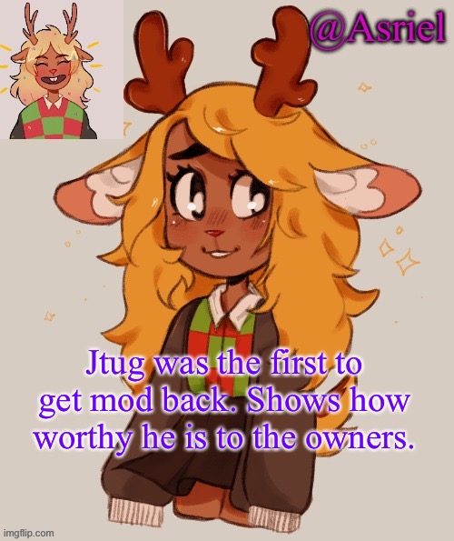 . | Jtug was the first to get mod back. Shows how worthy he is to the owners. | image tagged in asriel's noelle temp | made w/ Imgflip meme maker