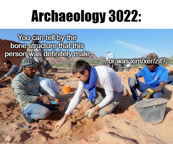 Don't listen to that biologist--I'm a "Gender Studies" sophomore! | Archaeology 3022:; You can tell by the bone structure that this person was definitely male; ...or was xim/xer/zit? | made w/ Imgflip meme maker