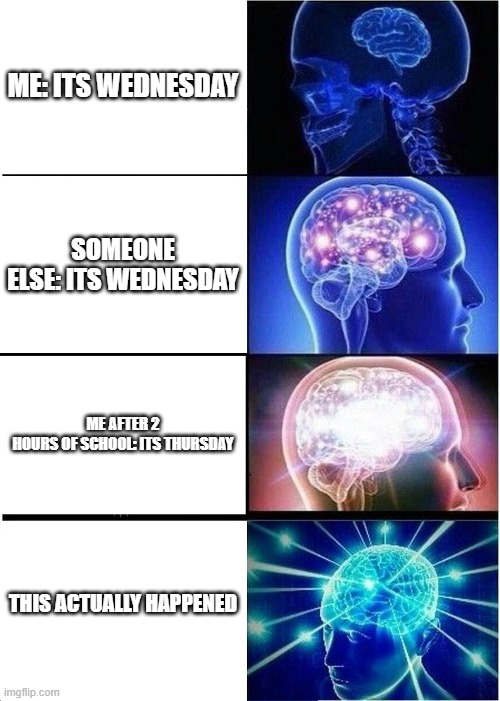 Expanding Brain Meme | ME: ITS WEDNESDAY; SOMEONE ELSE: ITS WEDNESDAY; ME AFTER 2 HOURS OF SCHOOL: ITS THURSDAY; THIS ACTUALLY HAPPENED | image tagged in memes,expanding brain | made w/ Imgflip meme maker