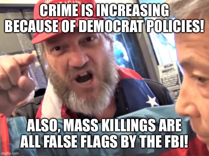 Angry Trump Supporter | CRIME IS INCREASING BECAUSE OF DEMOCRAT POLICIES! ALSO, MASS KILLINGS ARE ALL FALSE FLAGS BY THE FBI! | image tagged in angry trump supporter | made w/ Imgflip meme maker