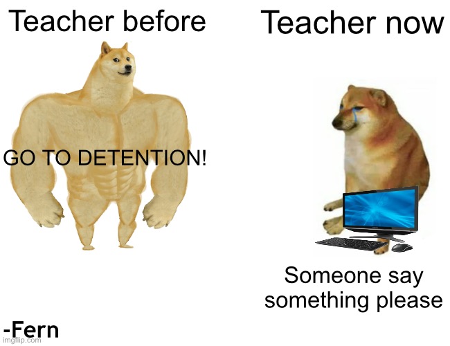 Buff Doge vs. Cheems Meme | Teacher before; Teacher now; GO TO DETENTION! Someone say something please; -Fern | image tagged in memes,buff doge vs cheems | made w/ Imgflip meme maker