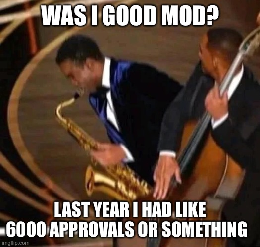 e | WAS I GOOD MOD? LAST YEAR I HAD LIKE 6000 APPROVALS OR SOMETHING | image tagged in e | made w/ Imgflip meme maker