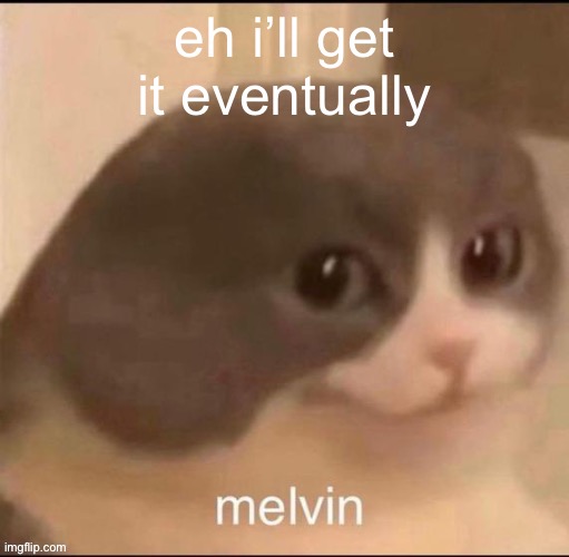 melvin | eh i’ll get it eventually | image tagged in melvin | made w/ Imgflip meme maker
